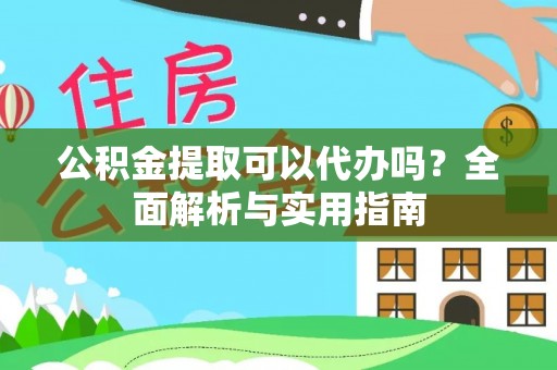 临洮公积金提取可以代办吗？全面解析与实用指南