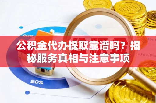 临洮公积金代办提取靠谱吗？揭秘服务真相与注意事项