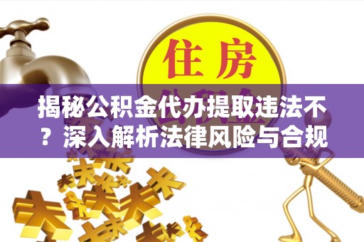 临洮揭秘公积金代办提取违法不？深入解析法律风险与合规途径