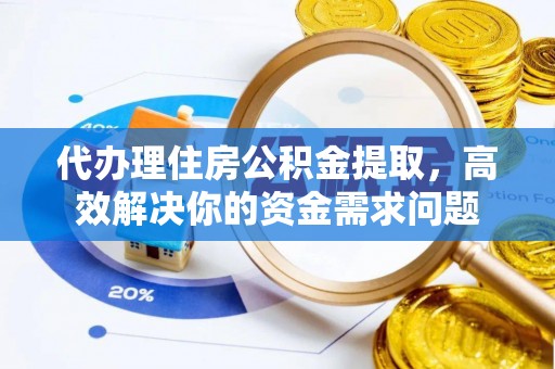 临洮代办理住房公积金提取，高效解决你的资金需求问题