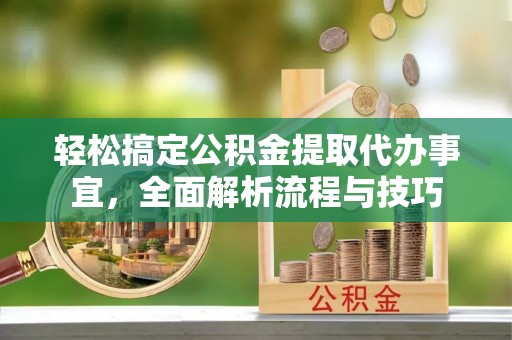 临洮轻松搞定公积金提取代办事宜，全面解析流程与技巧