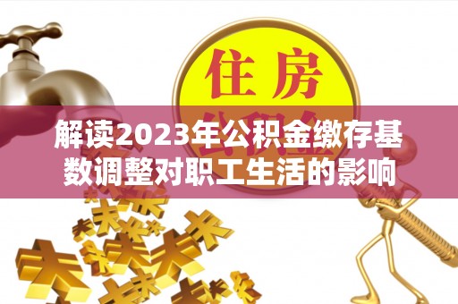 临洮解读2023年公积金缴存基数调整对职工生活的影响