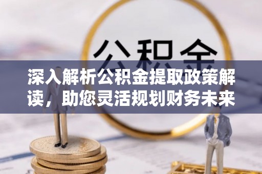 临洮深入解析公积金提取政策解读，助您灵活规划财务未来