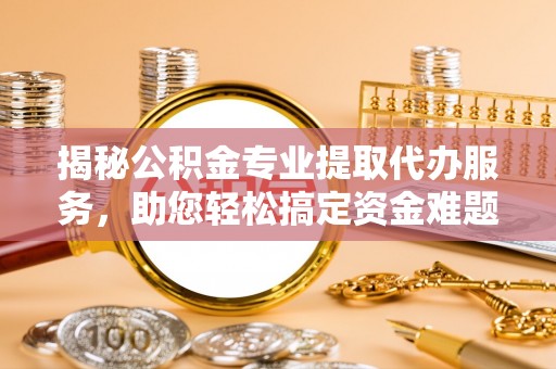 临洮揭秘公积金专业提取代办服务，助您轻松搞定资金难题