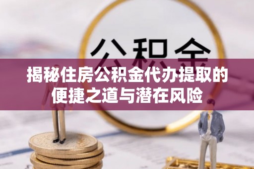 临洮揭秘住房公积金代办提取的便捷之道与潜在风险