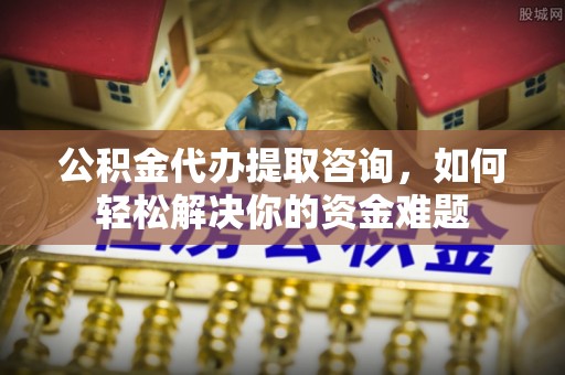 临洮公积金代办提取咨询，如何轻松解决你的资金难题