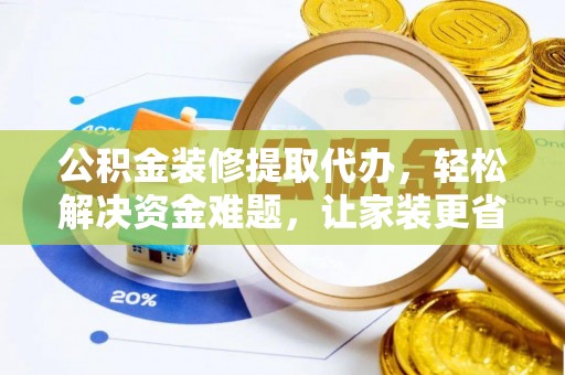 临洮公积金装修提取代办，轻松解决资金难题，让家装更省心