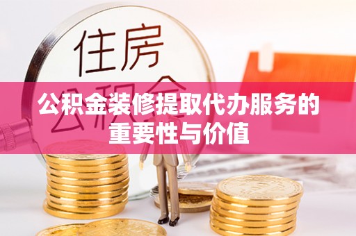 临洮公积金装修提取代办服务的重要性与价值