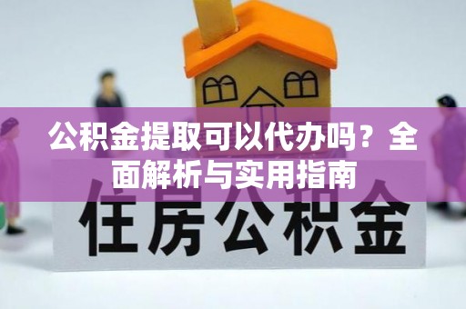 临洮公积金提取可以代办吗？全面解析与实用指南