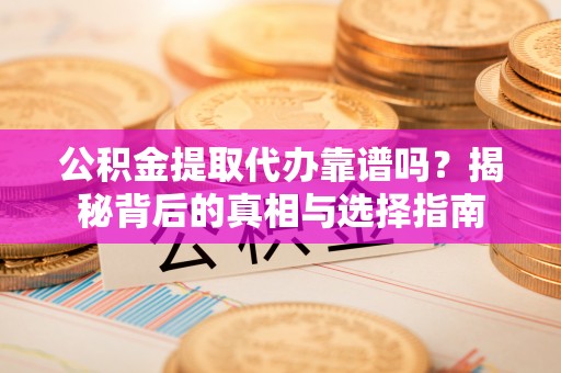 临洮公积金提取代办靠谱吗？揭秘背后的真相与选择指南