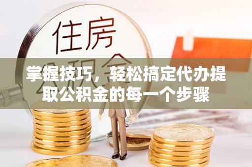 临洮掌握技巧，轻松搞定代办提取公积金的每一个步骤