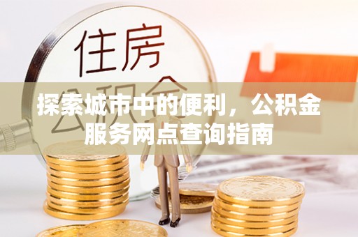 临洮探索城市中的便利，公积金服务网点查询指南