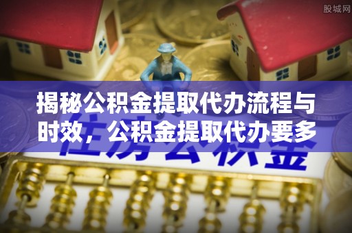 临洮揭秘公积金提取代办流程与时效，公积金提取代办要多久不再迷茫