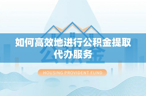 临洮如何高效地进行公积金提取代办服务