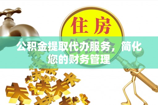 临洮公积金提取代办服务，简化您的财务管理