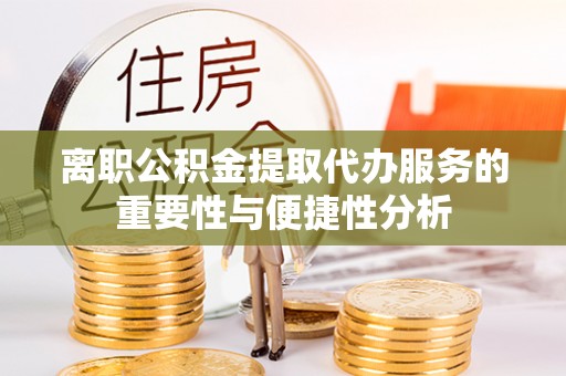 临洮离职公积金提取代办服务的重要性与便捷性分析