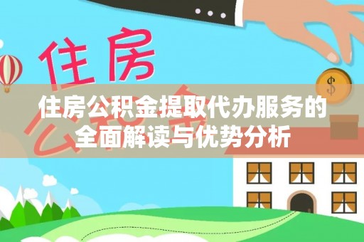 临洮住房公积金提取代办服务的全面解读与优势分析