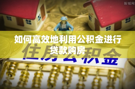 临洮如何高效地利用公积金进行贷款购房