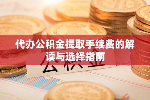 临洮代办公积金提取手续费的解读与选择指南