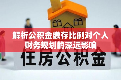 临洮解析公积金缴存比例对个人财务规划的深远影响