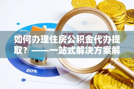 临洮如何办理住房公积金代办提取？——一站式解决方案解析