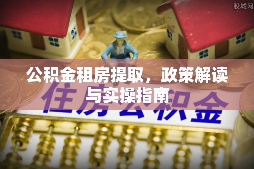 临洮公积金租房提取，政策解读与实操指南