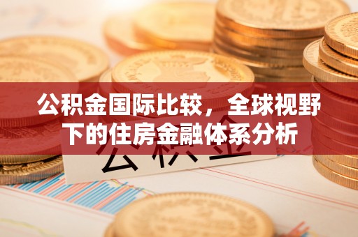 临洮公积金国际比较，全球视野下的住房金融体系分析